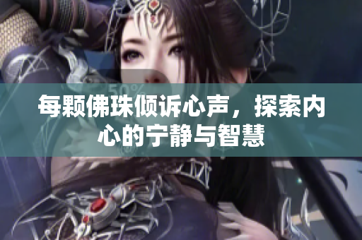 每颗佛珠倾诉心声，探索内心的宁静与智慧