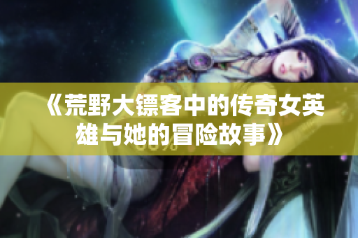 《荒野大镖客中的传奇女英雄与她的冒险故事》