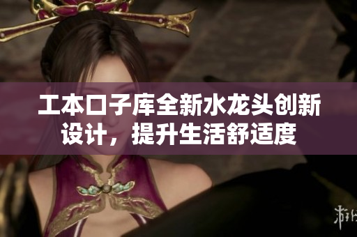工本口子库全新水龙头创新设计，提升生活舒适度