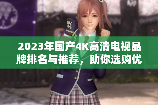 2023年国产4K高清电视品牌排名与推荐，助你选购优质电视
