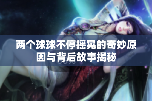 两个球球不停摇晃的奇妙原因与背后故事揭秘