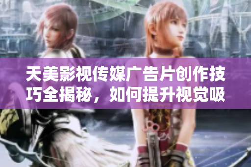 天美影视传媒广告片创作技巧全揭秘，如何提升视觉吸引力和传达效果