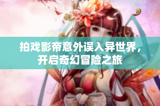 拍戏影帝意外误入异世界，开启奇幻冒险之旅