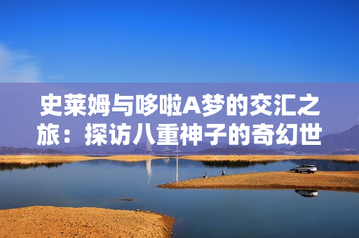 史莱姆与哆啦A梦的交汇之旅：探访八重神子的奇幻世界