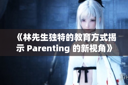 《林先生独特的教育方式揭示 Parenting 的新视角》