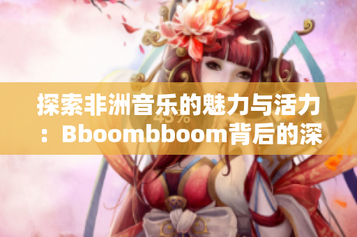 探索非洲音乐的魅力与活力：Bboombboom背后的深意