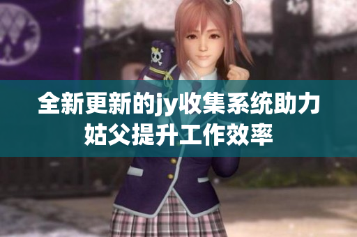 全新更新的jy收集系统助力姑父提升工作效率