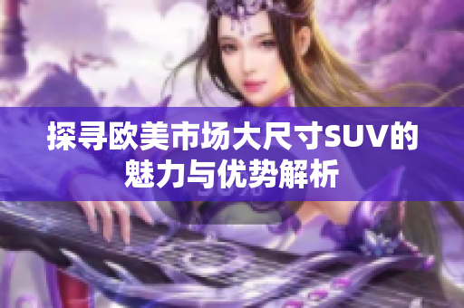 探寻欧美市场大尺寸SUV的魅力与优势解析