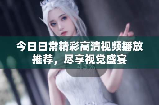 今日日常精彩高清视频播放推荐，尽享视觉盛宴