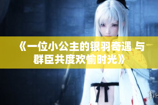 《一位小公主的银羽奇遇 与群臣共度欢愉时光》
