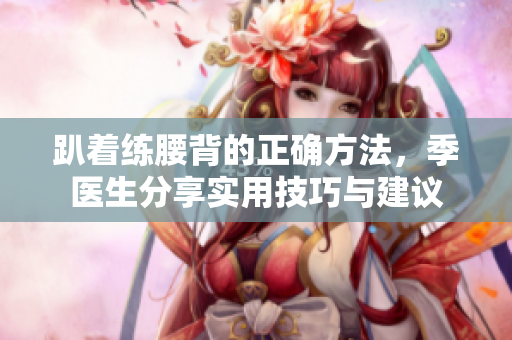 趴着练腰背的正确方法，季医生分享实用技巧与建议