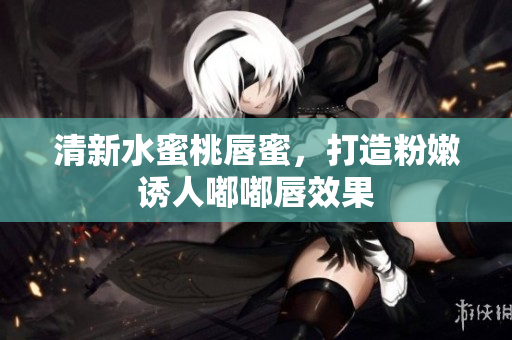 清新水蜜桃唇蜜，打造粉嫩诱人嘟嘟唇效果