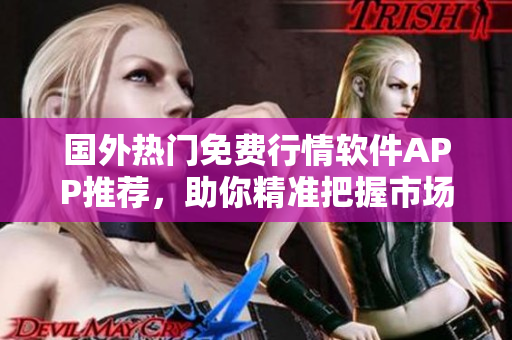 国外热门免费行情软件APP推荐，助你精准把握市场动态