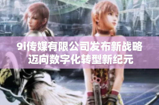 9i传媒有限公司发布新战略 迈向数字化转型新纪元