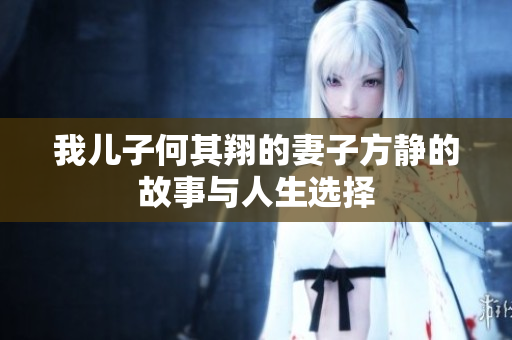 我儿子何其翔的妻子方静的故事与人生选择