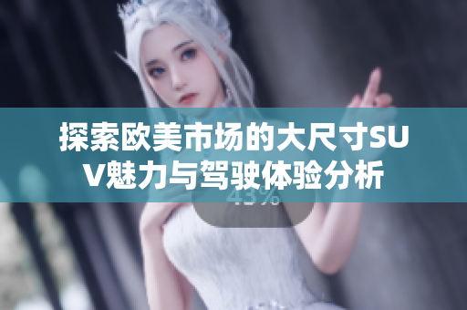 探索欧美市场的大尺寸SUV魅力与驾驶体验分析