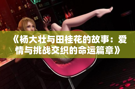 《杨大壮与田桂花的故事：爱情与挑战交织的命运篇章》