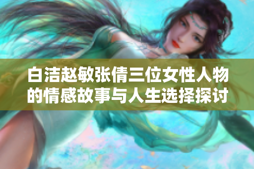 白洁赵敏张倩三位女性人物的情感故事与人生选择探讨