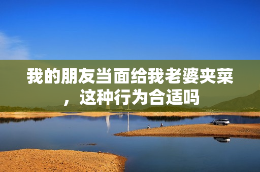 我的朋友当面给我老婆夹菜，这种行为合适吗