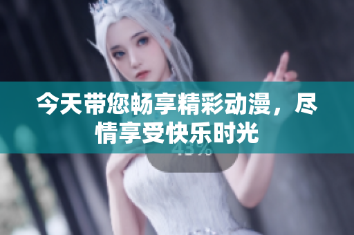 今天带您畅享精彩动漫，尽情享受快乐时光