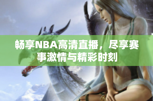 畅享NBA高清直播，尽享赛事激情与精彩时刻