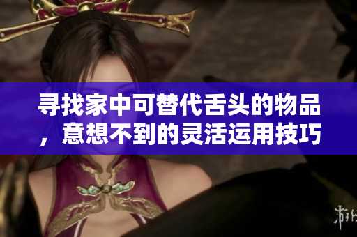 寻找家中可替代舌头的物品，意想不到的灵活运用技巧