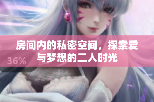 房间内的私密空间，探索爱与梦想的二人时光