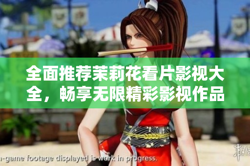全面推荐茉莉花看片影视大全，畅享无限精彩影视作品