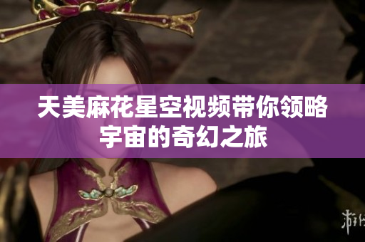 天美麻花星空视频带你领略宇宙的奇幻之旅