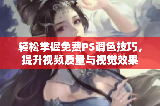 轻松掌握免费PS调色技巧，提升视频质量与视觉效果