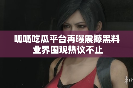 呱呱吃瓜平台再曝震撼黑料 业界围观热议不止