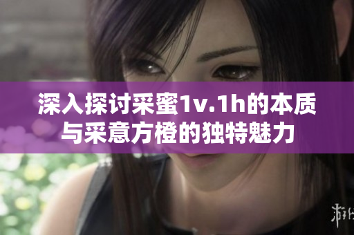 深入探讨采蜜1v.1h的本质与采意方橙的独特魅力
