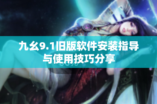 九幺9.1旧版软件安装指导与使用技巧分享