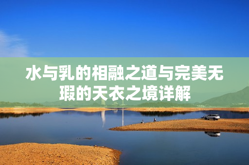 水与乳的相融之道与完美无瑕的天衣之境详解