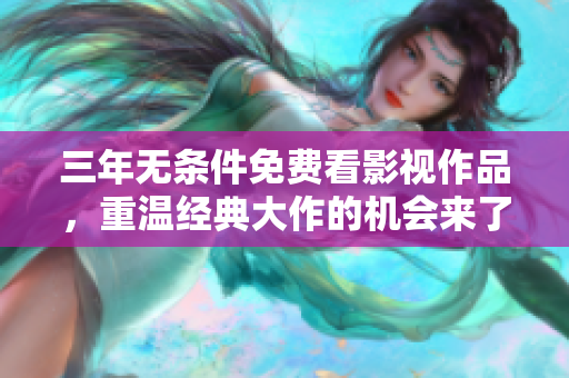 三年无条件免费看影视作品，重温经典大作的机会来了！