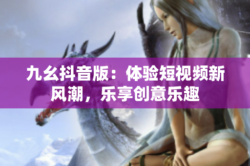 九幺抖音版：体验短视频新风潮，乐享创意乐趣