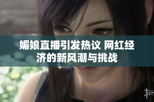 媚娘直播引发热议 网红经济的新风潮与挑战