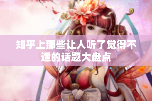 知乎上那些让人听了觉得不适的话题大盘点