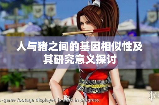 人与猪之间的基因相似性及其研究意义探讨