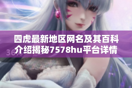 四虎最新地区网名及其百科介绍揭秘7578hu平台详情