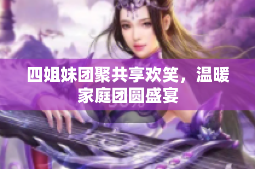 四姐妹团聚共享欢笑，温暖家庭团圆盛宴