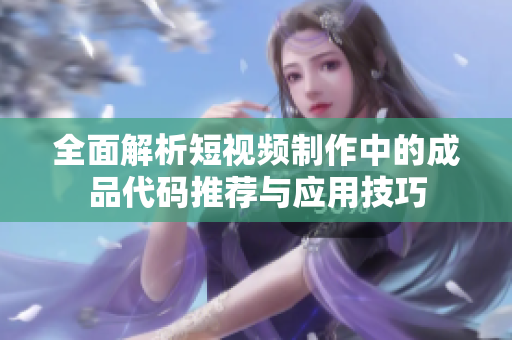 全面解析短视频制作中的成品代码推荐与应用技巧