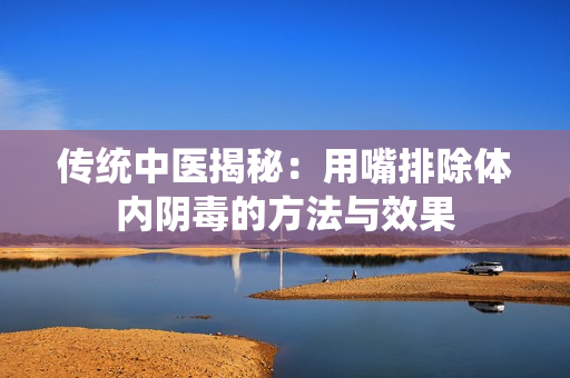 传统中医揭秘：用嘴排除体内阴毒的方法与效果