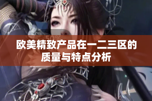 欧美精致产品在一二三区的质量与特点分析
