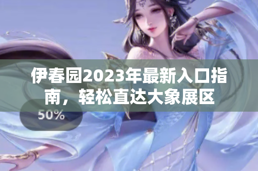 伊春园2023年最新入口指南，轻松直达大象展区
