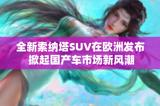 全新索纳塔SUV在欧洲发布 掀起国产车市场新风潮