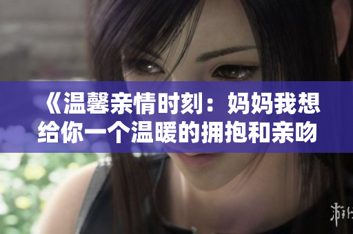 《温馨亲情时刻：妈妈我想给你一个温暖的拥抱和亲吻》