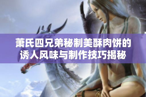 萧氏四兄弟秘制美酥肉饼的诱人风味与制作技巧揭秘