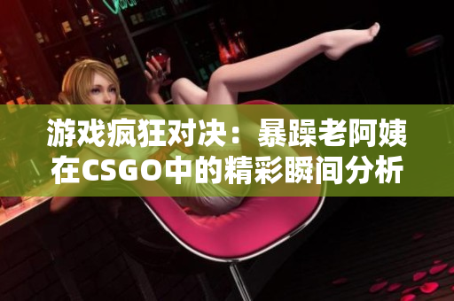 游戏疯狂对决：暴躁老阿姨在CSGO中的精彩瞬间分析