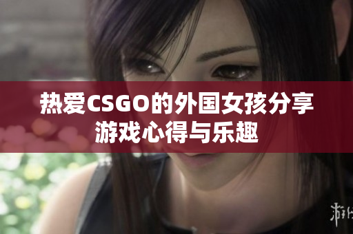 热爱CSGO的外国女孩分享游戏心得与乐趣